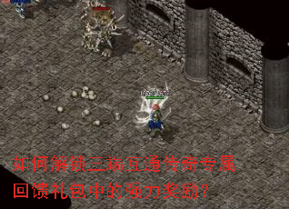 如何解锁三端互通传奇专属回馈礼包中的强力奖励? 如何解锁三端互通传奇专属回馈礼包中的强力奖励?