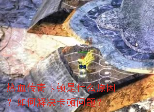 热血传奇卡顿是什么原因?如何解决卡顿问题? 热血传奇卡顿是什么原因?如何解决卡顿问题?