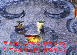 复古传奇三大职业特色解析?如何选择属性打造最强角色? 复古传奇三大职业特色解析?如何选择属性打造最强角色?