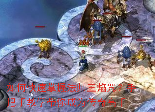 如何快速掌握法师三焰咒?手把手教学带你成为传奇高手 如何快速掌握法师三焰咒?手把手教学带你成为传奇高手