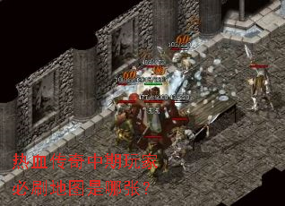 热血传奇中期玩家必刷地图是哪张? 热血传奇中期玩家必刷地图是哪张?