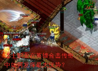 道士职业在英雄合击传奇中如何发挥最大优势? 道士职业在英雄合击传奇中如何发挥最大优势?