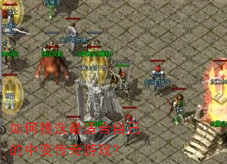 如何挑选最适合自己的中变传奇游戏? 如何挑选最适合自己的中变传奇游戏?