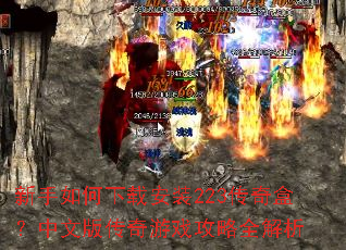 新手如何下载安装223传奇盒?中文版传奇游戏攻略全解析 新手如何下载安装223传奇盒?中文版传奇游戏攻略全解析