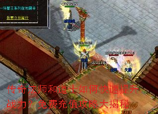 传奇法师和道士如何快速提升战力?免费充值攻略大揭秘 传奇法师和道士如何快速提升战力?免费充值攻略大揭秘