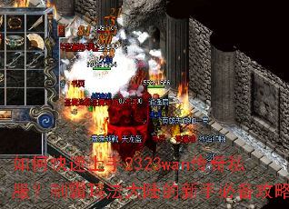 如何快速上手2323wan传奇私服?制霸玛法大陆的新手必备攻略 如何快速上手2323wan传奇私服?制霸玛法大陆的新手必备攻略