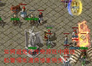 如何避免在传奇游戏中因放松警惕而遭遇惨重损失? 如何避免在传奇游戏中因放松警惕而遭遇惨重损失?