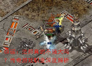 辟谣:法师真的不强大吗?传奇游戏职业深度解析 辟谣:法师真的不强大吗?传奇游戏职业深度解析