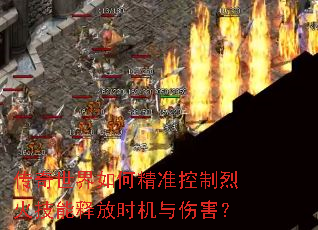 传奇世界如何精准控制烈火技能释放时机与伤害? 传奇世界如何精准控制烈火技能释放时机与伤害?