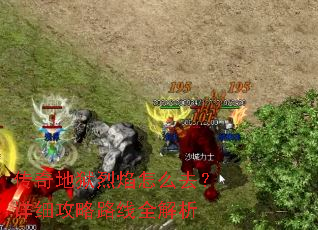 传奇地狱烈焰怎么去?详细攻略路线全解析 传奇地狱烈焰怎么去?详细攻略路线全解析