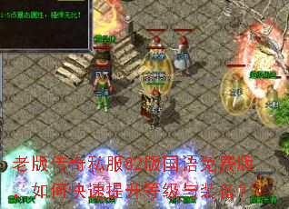 老版传奇私服82版国语免费版,如何快速提升等级与装备? 老版传奇私服82版国语免费版,如何快速提升等级与装备?