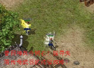 昔日神兵今何在?探寻失落传奇武器的终极攻略? 昔日神兵今何在?探寻失落传奇武器的终极攻略?