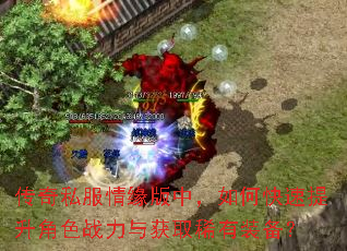 传奇私服情缘版中,如何快速提升角色战力与获取稀有装备? 传奇私服情缘版中,如何快速提升角色战力与获取稀有装备?