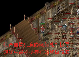 传奇血饮究竟隐藏何处?探寻游戏中最神秘存在的终极攻略 传奇血饮究竟隐藏何处?探寻游戏中最神秘存在的终极攻略