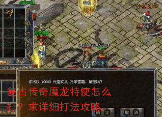 复古传奇魔龙特使怎么打?求详细打法攻略。 复古传奇魔龙特使怎么打?求详细打法攻略。