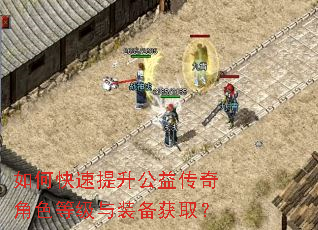 如何快速提升公益传奇角色等级与装备获取? 如何快速提升公益传奇角色等级与装备获取?