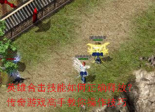 英雄合击技能如何正确释放?传奇游戏高手教你操作技巧 英雄合击技能如何正确释放?传奇游戏高手教你操作技巧