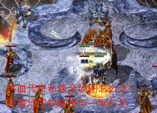 热血传奇私服全地图怎么走?完整地图攻略带你一网打尽 热血传奇私服全地图怎么走?完整地图攻略带你一网打尽