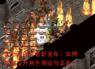 传奇私服sf最新发布:如何快速提升角色等级与装备? 传奇私服sf最新发布:如何快速提升角色等级与装备?