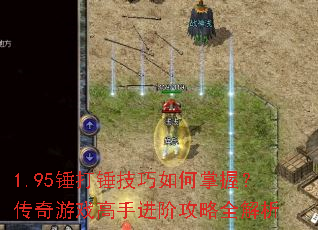 1.95锤打锤技巧如何掌握?传奇游戏高手进阶攻略全解析 1.95锤打锤技巧如何掌握?传奇游戏高手进阶攻略全解析