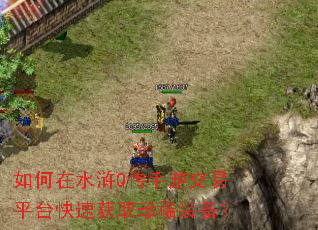如何在水浒Q传手游交易平台快速获取珍稀装备? 如何在水浒Q传手游交易平台快速获取珍稀装备?
