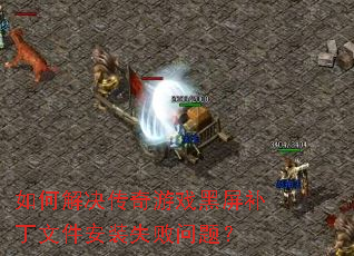 如何解决传奇游戏黑屏补丁文件安装失败问题? 如何解决传奇游戏黑屏补丁文件安装失败问题?