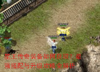 星王传奇装备如何获取?最强搭配与升级攻略全解析 星王传奇装备如何获取?最强搭配与升级攻略全解析