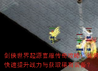 剑侠世界起源官服传奇攻略:如何快速提升战力与获取稀有装备? 剑侠世界起源官服传奇攻略:如何快速提升战力与获取稀有装备?