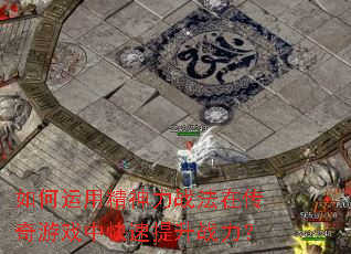 如何运用精神力战法在传奇游戏中快速提升战力? 如何运用精神力战法在传奇游戏中快速提升战力?