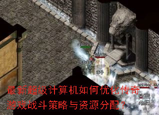 最新超级计算机如何优化传奇游戏战斗策略与资源分配? 最新超级计算机如何优化传奇游戏战斗策略与资源分配?