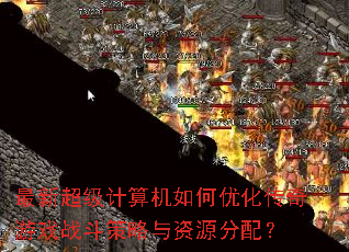 最新超级计算机如何优化传奇游戏战斗策略与资源分配? 最新超级计算机如何优化传奇游戏战斗策略与资源分配?