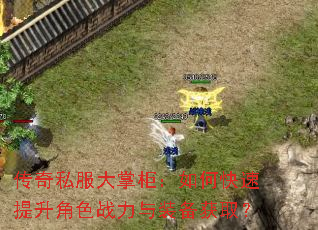 传奇私服大掌柜:如何快速提升角色战力与装备获取? 传奇私服大掌柜:如何快速提升角色战力与装备获取?